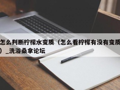 乌鲁木齐怎么判断柠檬水变质（怎么看柠檬有没有变质）_洗浴桑拿论坛