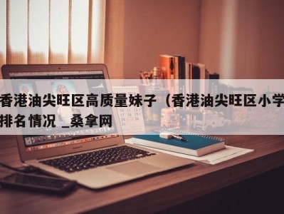 乌鲁木齐香港油尖旺区高质量妹子（香港油尖旺区小学排名情况 _桑拿网