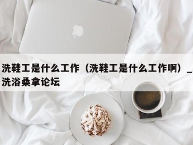 乌鲁木齐洗鞋工是什么工作（洗鞋工是什么工作啊）_洗浴桑拿论坛