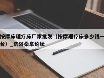 乌鲁木齐按摩床理疗床厂家批发（按摩理疗床多少钱一台）_洗浴桑拿论坛