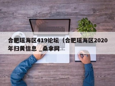 乌鲁木齐合肥瑶海区419论坛（合肥瑶海区2020年扫黄信息 _桑拿网