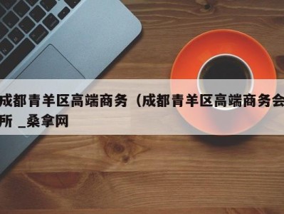 乌鲁木齐成都青羊区高端商务（成都青羊区高端商务会所 _桑拿网