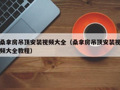 乌鲁木齐桑拿房吊顶安装视频大全（桑拿房吊顶安装视频大全教程）