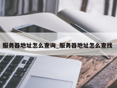 乌鲁木齐服务器地址怎么查询_服务器地址怎么查找 