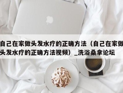 乌鲁木齐自己在家做头发水疗的正确方法（自己在家做头发水疗的正确方法视频）_洗浴桑拿论坛