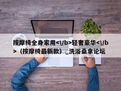 乌鲁木齐按摩椅全身家用轻奢豪华（按摩椅最新款）_洗浴桑拿论坛