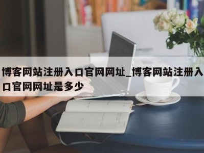 乌鲁木齐博客网站注册入口官网网址_博客网站注册入口官网网址是多少 