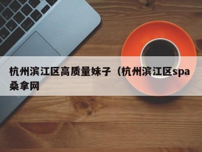 乌鲁木齐杭州滨江区高质量妹子（杭州滨江区spa 桑拿网