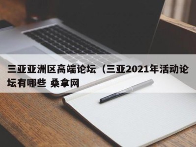 乌鲁木齐三亚亚洲区高端论坛（三亚2021年活动论坛有哪些 桑拿网