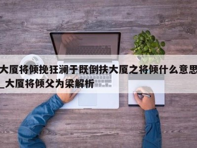 乌鲁木齐大厦将倾挽狂澜于既倒扶大厦之将倾什么意思_大厦将倾父为梁解析 