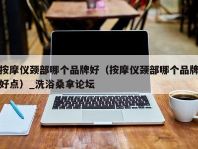 乌鲁木齐按摩仪颈部哪个品牌好（按摩仪颈部哪个品牌好点）_洗浴桑拿论坛