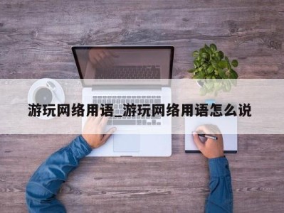 乌鲁木齐游玩网络用语_游玩网络用语怎么说 