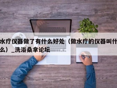 乌鲁木齐水疗仪器做了有什么好处（做水疗的仪器叫什么）_洗浴桑拿论坛