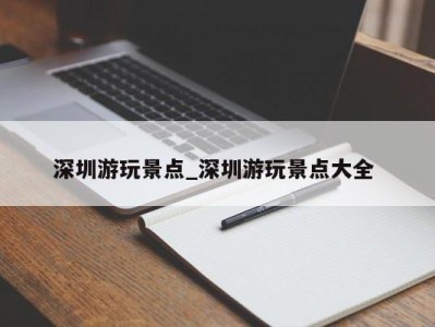 乌鲁木齐深圳游玩景点_深圳游玩景点大全 