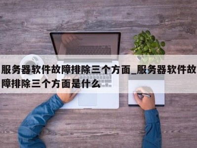 乌鲁木齐服务器软件故障排除三个方面_服务器软件故障排除三个方面是什么 