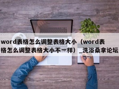 乌鲁木齐word表格怎么调整表格大小（word表格怎么调整表格大小不一样）_洗浴桑拿论坛