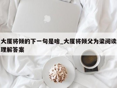 乌鲁木齐大厦将倾的下一句是啥_大厦将倾父为梁阅读理解答案 