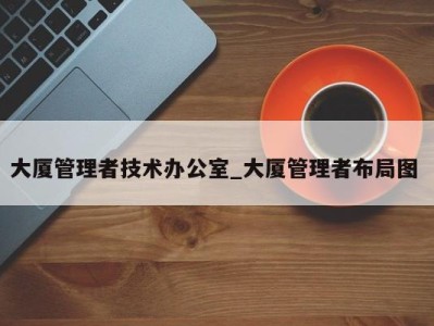 乌鲁木齐大厦管理者技术办公室_大厦管理者布局图 