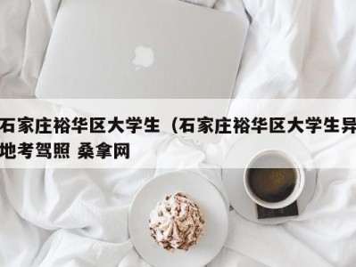 乌鲁木齐石家庄裕华区大学生（石家庄裕华区大学生异地考驾照 桑拿网