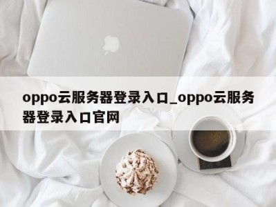 乌鲁木齐oppo云服务器登录入口_oppo云服务器登录入口官网 