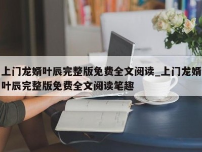 乌鲁木齐上门龙婿叶辰完整版免费全文阅读_上门龙婿叶辰完整版免费全文阅读笔趣 