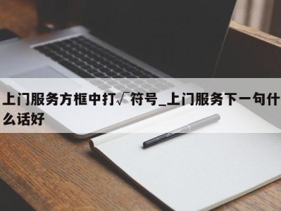 乌鲁木齐上门服务方框中打√符号_上门服务下一句什么话好 