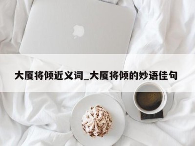 乌鲁木齐大厦将倾近义词_大厦将倾的妙语佳句 