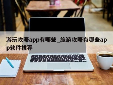 乌鲁木齐游玩攻略app有哪些_旅游攻略有哪些app软件推荐 