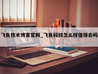 乌鲁木齐飞鱼技术博客官网_飞鱼科技怎么样值得去吗 