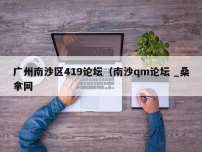 乌鲁木齐广州南沙区419论坛（南沙qm论坛 _桑拿网