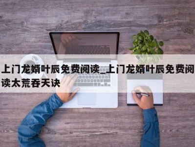 乌鲁木齐上门龙婿叶辰免费阅读_上门龙婿叶辰免费阅读太荒吞天诀 