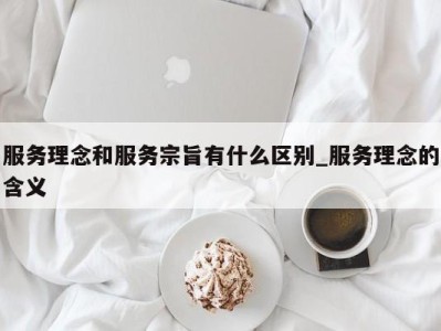 乌鲁木齐服务理念和服务宗旨有什么区别_服务理念的含义 