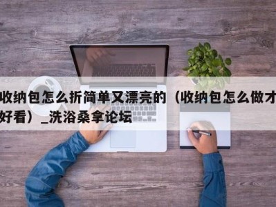 乌鲁木齐收纳包怎么折简单又漂亮的（收纳包怎么做才好看）_洗浴桑拿论坛