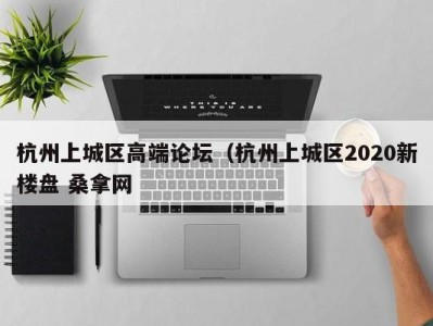 乌鲁木齐杭州上城区高端论坛（杭州上城区2020新楼盘 桑拿网