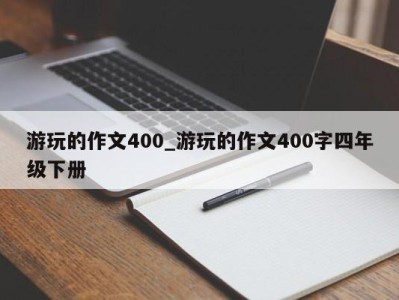 乌鲁木齐游玩的作文400_游玩的作文400字四年级下册 