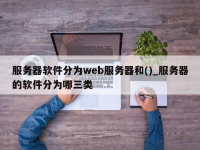 乌鲁木齐服务器软件分为web服务器和()_服务器的软件分为哪三类 