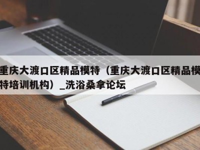 乌鲁木齐重庆大渡口区精品模特（重庆大渡口区精品模特培训机构）_洗浴桑拿论坛