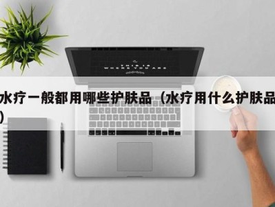 乌鲁木齐水疗一般都用哪些护肤品（水疗用什么护肤品）