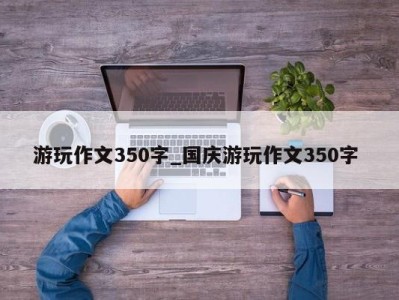 乌鲁木齐游玩作文350字_国庆游玩作文350字 