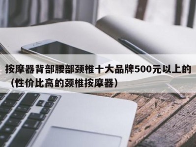 乌鲁木齐按摩器背部腰部颈椎十大品牌500元以上的（性价比高的颈椎按摩器）