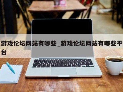 乌鲁木齐游戏论坛网站有哪些_游戏论坛网站有哪些平台 