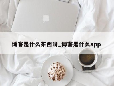 乌鲁木齐博客是什么东西呀_博客是什么app 