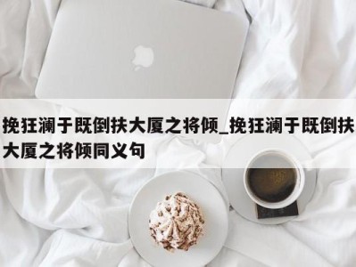 乌鲁木齐挽狂澜于既倒扶大厦之将倾_挽狂澜于既倒扶大厦之将倾同义句 