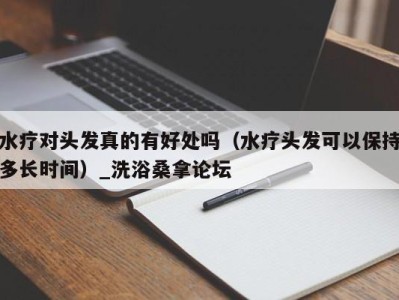 乌鲁木齐水疗对头发真的有好处吗（水疗头发可以保持多长时间）_洗浴桑拿论坛