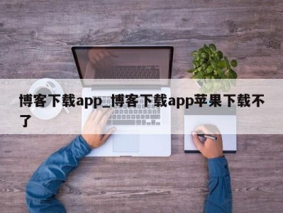 乌鲁木齐博客下载app_博客下载app苹果下载不了 