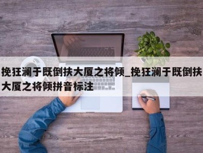 乌鲁木齐挽狂澜于既倒扶大厦之将倾_挽狂澜于既倒扶大厦之将倾拼音标注 