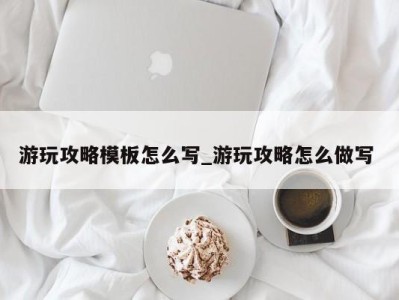 乌鲁木齐游玩攻略模板怎么写_游玩攻略怎么做写 