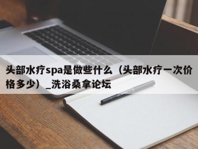 乌鲁木齐头部水疗spa是做些什么（头部水疗一次价格多少）_洗浴桑拿论坛