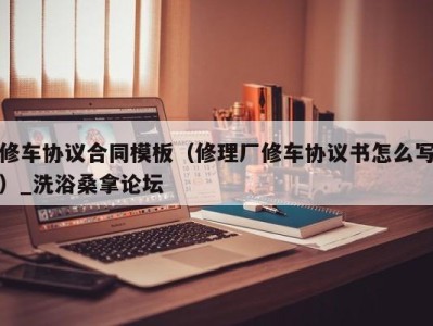 乌鲁木齐修车协议合同模板（修理厂修车协议书怎么写）_洗浴桑拿论坛