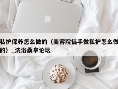 乌鲁木齐私护保养怎么做的（美容院徒手做私护怎么做的）_洗浴桑拿论坛